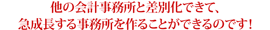 他の会計事務所と差別化できて、急成長する事務所を作ることができるのです！